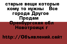 старые вещи которые кому то нужны - Все города Другое » Продам   . Оренбургская обл.,Новотроицк г.